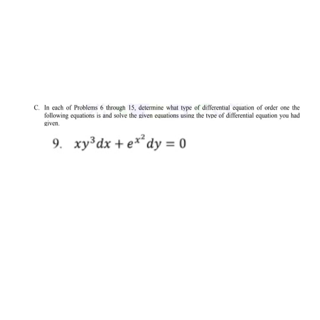 C. In each of Problems 6 through 15, determine what type of differential equation of order one the
following equations is and solve the given equations using the type of differential equation you had
given.
9. xy³dx + e**dy = 0
