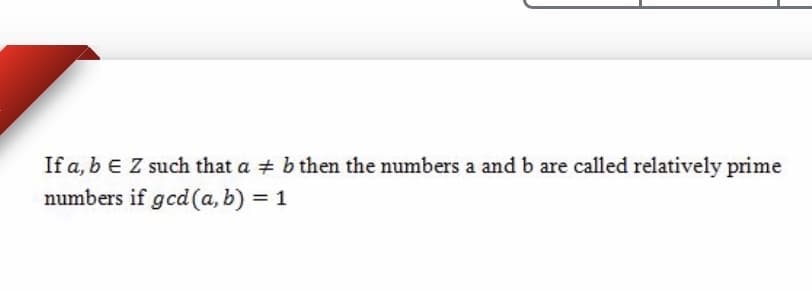 If a, b E Z such that a b then the numbers a and b are called relatively prime
numbers if gcd (a, b) = 1
