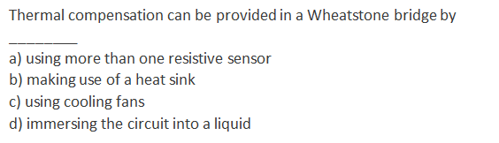 Thermal compensation can be provided in a Wheatstone bridge by
a) using more than one resistive sensor
b) making use of a heat sink
c) using cooling fans
d) immersing the circuit into a liquid
