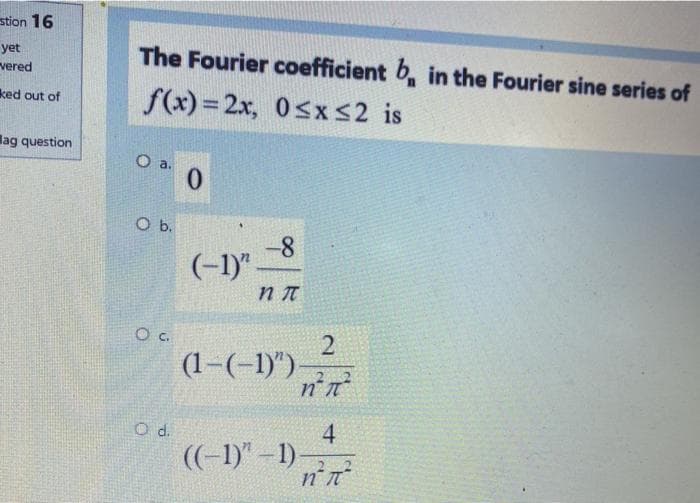 stion 16
yet
The Fourier coefficient b, in the Fourier sine series of
vered
f(x) = 2x, 0 sx <2 is
ked out of
lag question
O b.
-8
(-1)"-
2
(1-(-1)")
d.
4
((-1)" –1)-
n'n
