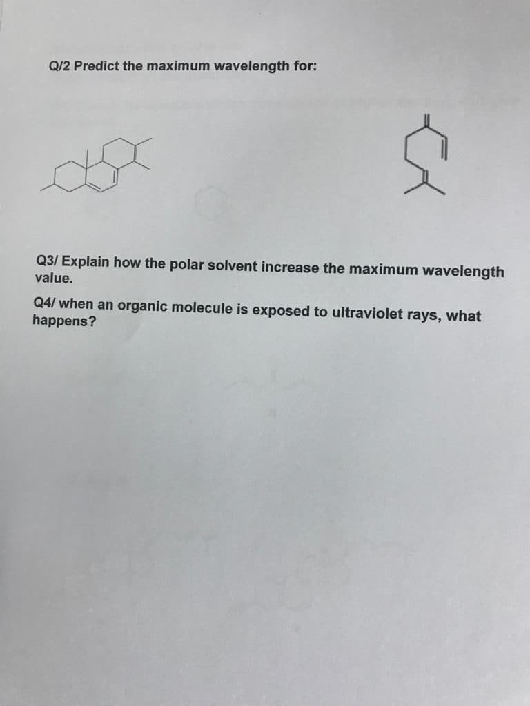 Q/2 Predict the maximum wavelength for:
Q3/ Explain how the polar solvent increase the maximum wavelength
value.
Q4/ when an organic molecule is exposed to ultraviolet rays, what
happens?
