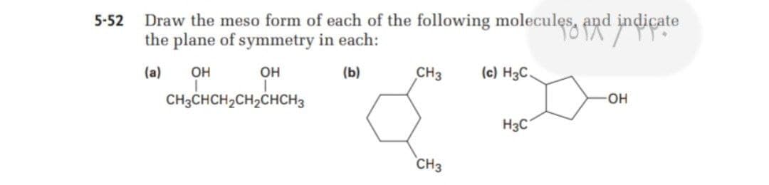 Draw the meso form of each of the following molecules, and noeate
the plane of symmetry in each:
5-52
(a)
OH
он
(b)
CH3
(c) H3C.
CH3CHCH2CH2CHCH3
OH
H3C
`CH3
