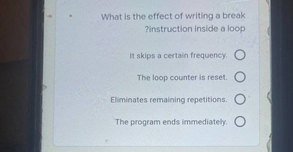 What is the effect of writing a break
?instruction inside a loop
It skips a certain frequency. O
The loop counter is reset. O
Eliminates remaining repetitions. O
The program ends immediately. O