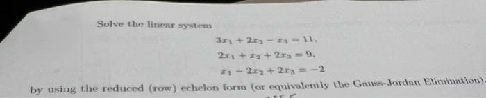 Solve the linear system
3x₁ + 2x₂ - 3 = 11.
2x₁ + x₂ +2r₂ = 9,
#₁ - 2x₂+2r3 = -2
by using the reduced (row) echelon form (or equivalently the Gauss-Jordan Elimination)-