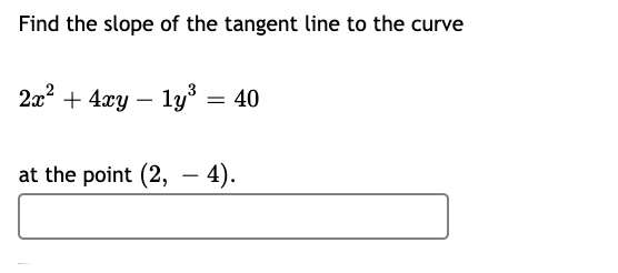 Find the slope of the tangent line to the curve
2x? + 4xy – ly = 40
at the point (2, - 4).
