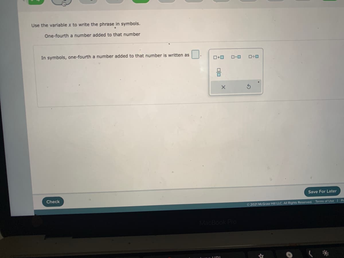 Use the variable x to write the phrase in symbols.
One-fourth a number added to that number
In symbols, one-fourth a number added to that number is written as
D-0
Save For Later
Check
O2021 McGraw Hill LLC. All Rights Reserved. Terms of Use Pr
MacBook Pro
