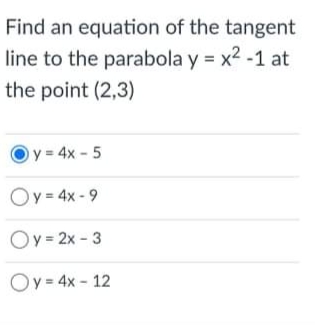 Find an equation of the tangent
line to the parabola y = x2 -1 at
the point (2,3)
y 4x- 5
Oy = 4x - 9
Oy = 2x - 3
Oy = 4x - 12
