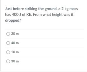Just before striking the ground, a 2 kg mass
has 400 J of KE. From what height was it
dropped?
20 m
40 m
10 m
O 30 m
