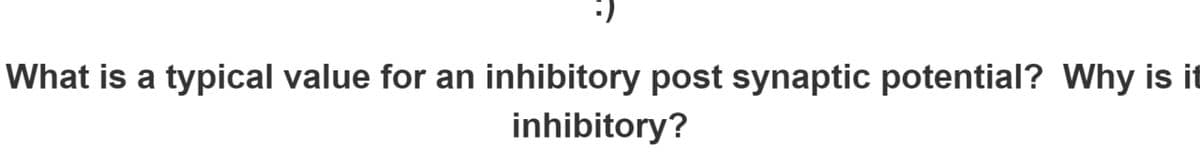 What is a typical value for an inhibitory post synaptic potential? Why is it
inhibitory?