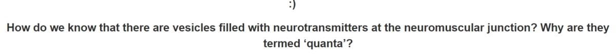 :)
How do we know that there are vesicles filled with neurotransmitters at the neuromuscular junction? Why are they
termed 'quanta'?