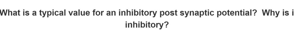 What is a typical value for an inhibitory post synaptic potential? Why is i
inhibitory?