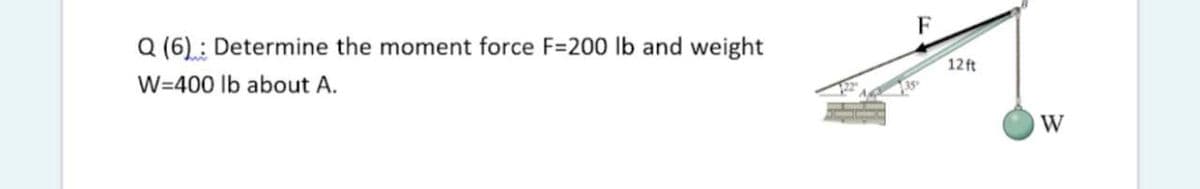 Q (6): Determine the moment force F=200 lb and weight
W=400 Ib about A.
12 ft
135
W
