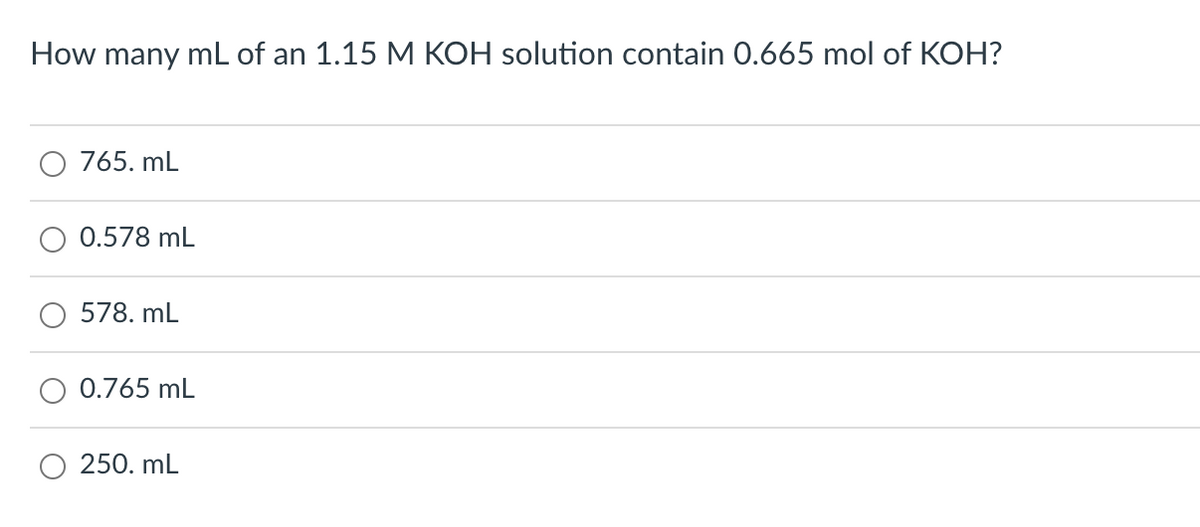 How many mL of an 1.15 M KOH solution contain 0.665 mol of KOH?
765. mL
0.578 mL
578. mL
0.765 mL
250. mL