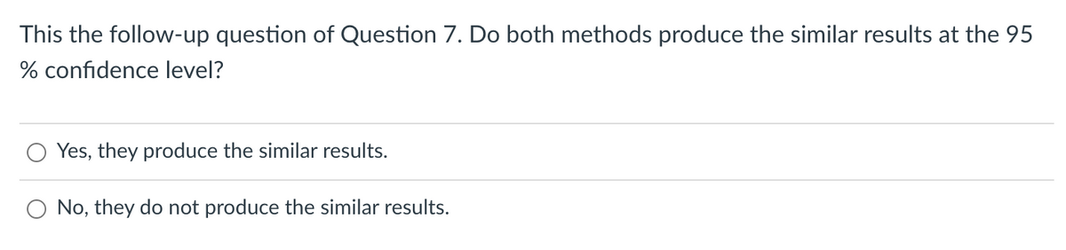 This the follow-up question of Question 7. Do both methods produce the similar results at the 95
% confidence level?
Yes, they produce the similar results.
No, they do not produce the similar results.