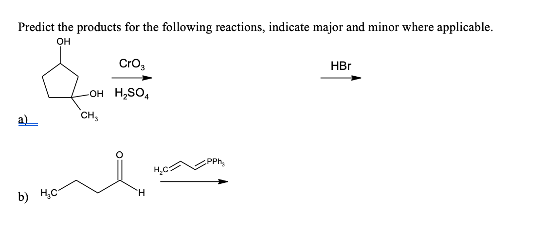 Predict the products for the following reactions, indicate major and minor where applicable.
OH
Cro3
HBr
-OH H,SO4
CH3
PPh,
H,C
H.
b) H,C
