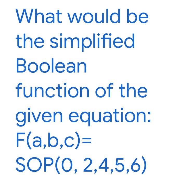 What would be
the simplified
Boolean
function of the
given equation:
F(a,b,c)=
SOP(0, 2,4,5,6)
