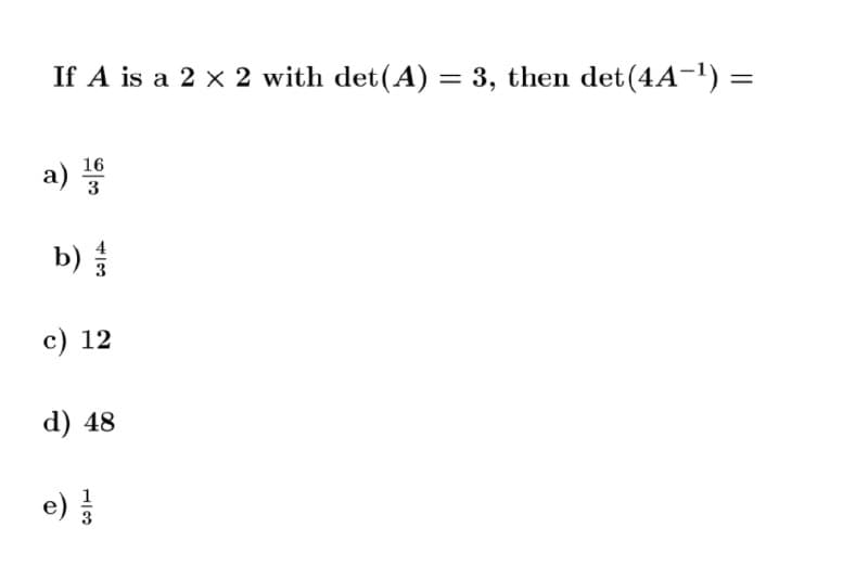 If A is a 2 x 2 with det(A) = 3, then det(4A-1) =
a)
16
3
b)
c) 12
d) 48
e)
4/3

