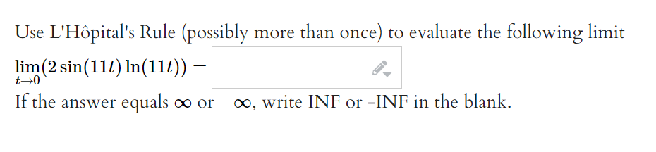 Use L'Hôpital's Rule (possibly more than once) to evaluate the following limit
lim(2 sin(11t) ln(11t)) =
t→0
If the answer equals ∞ or -∞, write INF or -INF in the blank.