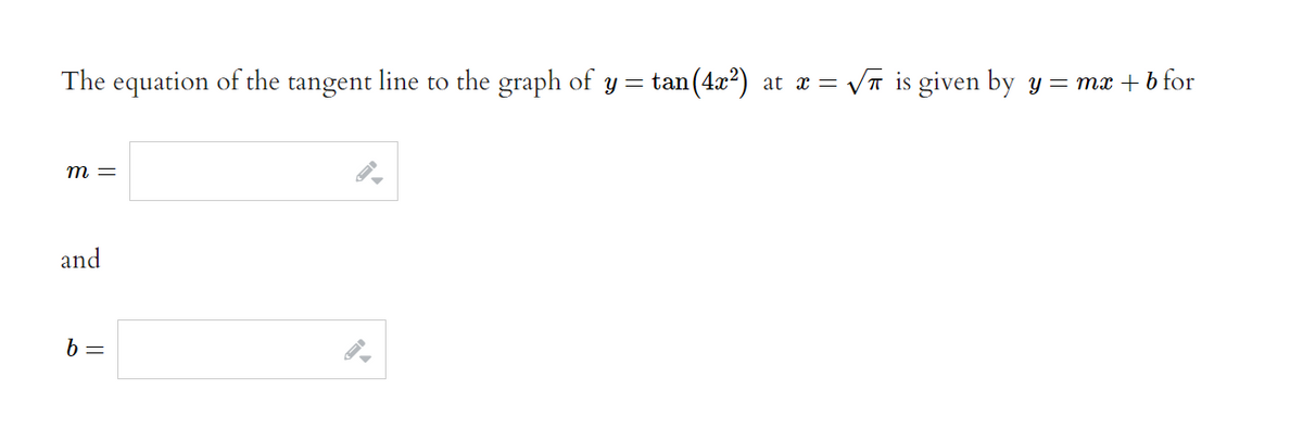 The equation of the tangent line to the graph of y =
m =
and
b =
tan(4x²) at x = = √√ is given by y = mx + b for