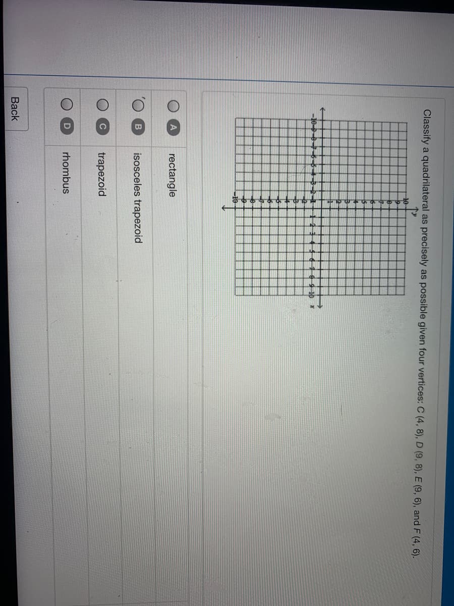 Classify a quadrilateral as precisely as possible given four vertices: C (4, 8), D (9, 8), E (9, 6), and F (4, 6).
10
9-10
rectangle
isosceles trapezoid
trapezoid
rhombus
Вack
