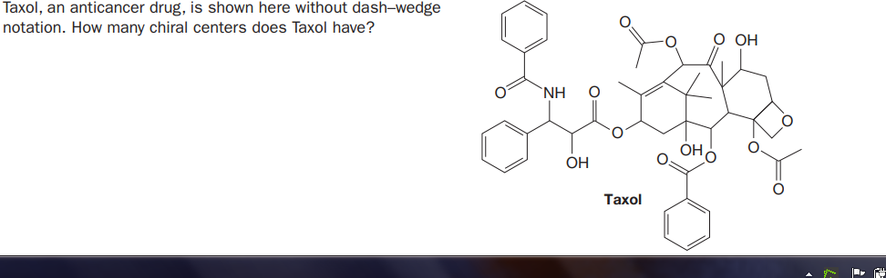 Taxol, an anticancer drug, is shown here without dash-wedge
notation. How many chiral centers does Taxol have?
О он
`NH
Он
OH
Таxol
0=
