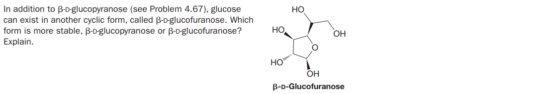 In addition to ß-D-glucopyranose (see Problem 4.67), glucose
can exist in another cyclic form, called B-D-glucofuranose. Which
form is more stable, B-D-glucopyranose or B-D-glucofuranose?
Explain.
НО
HO
ОН
HO
OH
B-D-Glucofuranose
