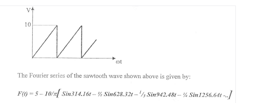 V4
10
cot
The Fourier series of the sawtooth wave shown above is given by:
F(1) - 5- 10/ Sin314.16t – % Sin628.32t –/ Sin942.48t - % Sin1256.64t --.

