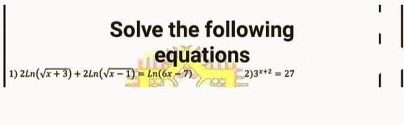 Solve the following
equations
2)3x+2 = 27
1) 2Ln (√x + 3) + 2Ln(√x − 1) = Ln(6x - 7)
1