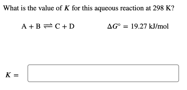 What is the value of K for this aqueous reaction at 298 K?
A + B 2C+ D
AG° = 19.27 kJ/mol
K =
