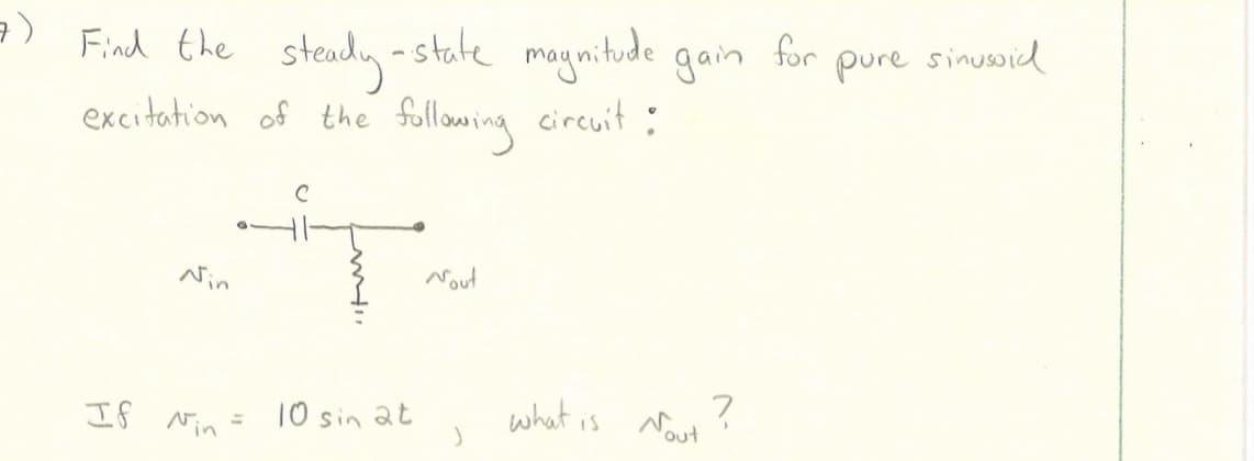 7)
Find the
steady-
excitation of the following circuit :
Nin
If Nin
-state magnitude gain
M
10 sin at
Nout
J
what is
Nout
?
for
pure sinusoid