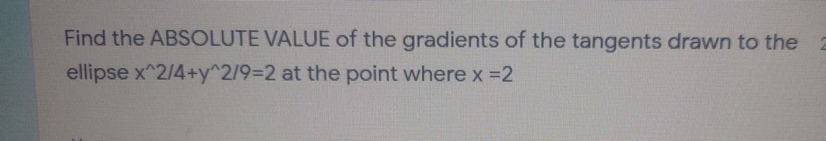 Find the ABSOLUTE VALUE of the gradients of the tangents drawn to the
2
ellipse x^2/4+y^2/93D2 at the point where x =2
