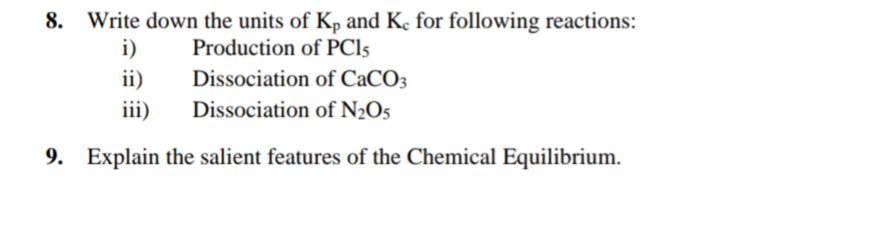 8.
Write down the units of Kp and Ke for following reactions:
i)
Production of PC15
ii)
Dissociation of CaCO3
iii)
Dissociation of N2O5
9. Explain the salient features of the Chemical Equilibrium.
