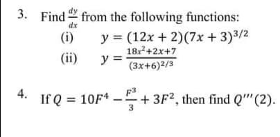 3. Find from the following functions:
dx
y = (12x + 2)(7x + 3)3/2
18x+2x+7
(i)
(ii)
y =
(3x+6)2/3
F3
+ 3F2, then find Q""(2).
4.
If Q = 10F4
