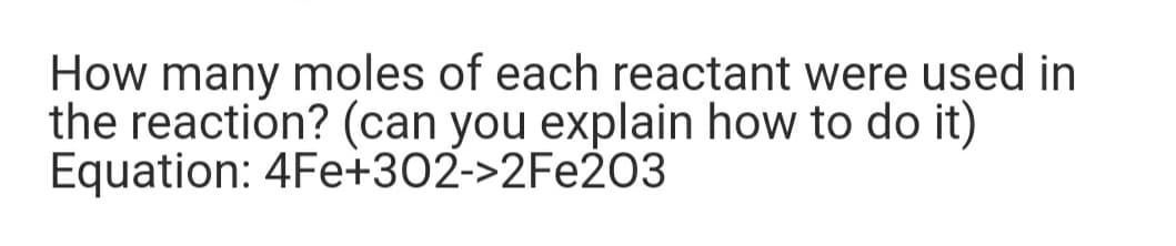 How many moles of each reactant were used in
the reaction? (can you explain how to do it)
Equation: 4Fe+302->2FE203
