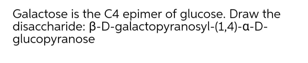 Galactose is the C4 epimer of glucose. Draw the
disaccharide: B-D-galactopyranosyl-(1,4)-a-D-
glucopyranose
