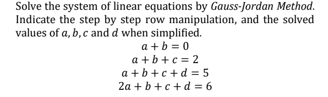 Solve the system of linear equations by Gauss-Jordan Method.
Indicate the step by step row manipulation, and the solved
values of a, b, c and d when simplified.
a + b = 0
a + b + c = 2
a +b + c +d = 5
2a + b + c + d = 6
