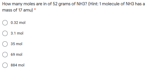 How many moles are in of 52 grams of NH3? (Hint: 1 molecule of NH3 has a
mass of 17 amu) *
0.32 mol
3.1 mol
35 mol
69 mol
884 mol
