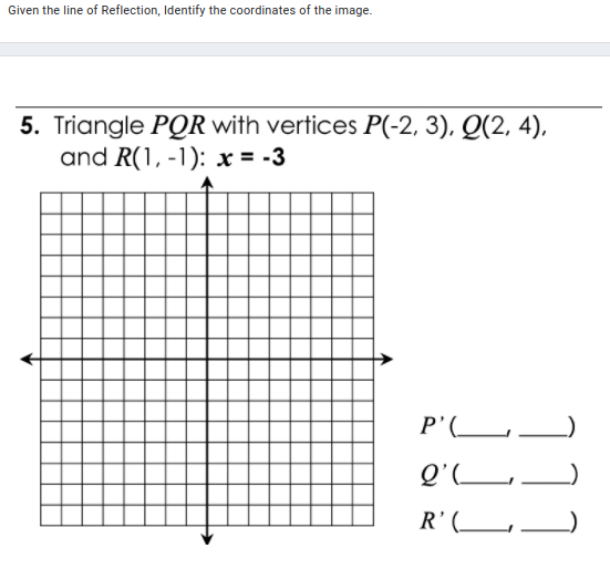 Given the line of Reflection, Identify the coordinates of the image.
5. Triangle PQR with vertices P(-2, 3), Q(2, 4),
and R(1, -1): x = -3
P'(_
Q'L,
R’(_
111
