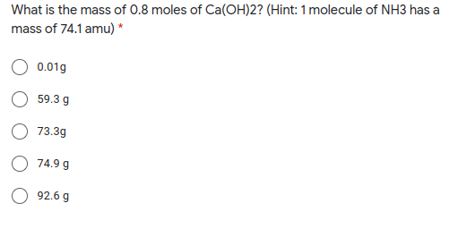 What is the mass of 0.8 moles of Ca(OH)2? (Hint: 1 molecule of NH3 has a
mass of 74.1 amu) *
0.01g
59.3 g
73.3g
74.9 g
O 92.6 g
