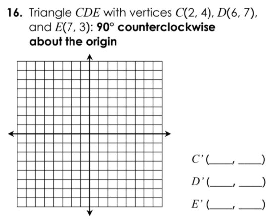 16. Triangle CDE with vertices C(2, 4), D(6, 7),
and E(7, 3): 90° counterclockwise
about the origin
C'(_
D'(__,
E' (_,
