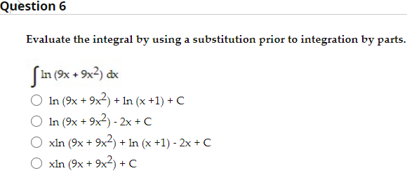 Question 6
Evaluate the integral by using a substitution prior to integration by parts.
In (9x + 9x2) dx
In (9x + 9x2) + In (x +1) + C
In (9x + 9x2) - 2x +C
O xln (9x + 9x2) + In (x +1) - 2x + C
O xln (9x + 9x2) +c

