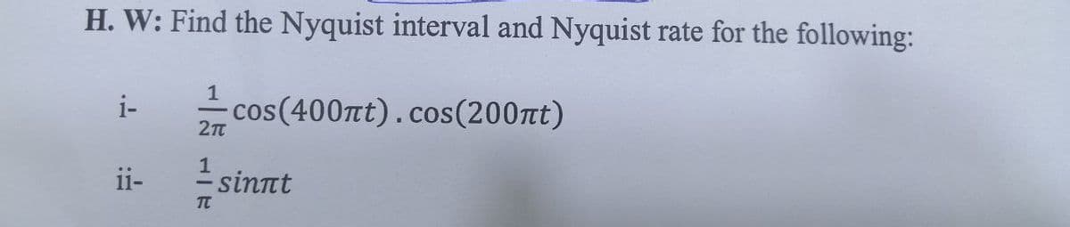 H. W: Find the Nyquist interval and Nyquist rate for the following:
1
i-
cos(400t).cos(200tt)
1
ii-
- sinnt
