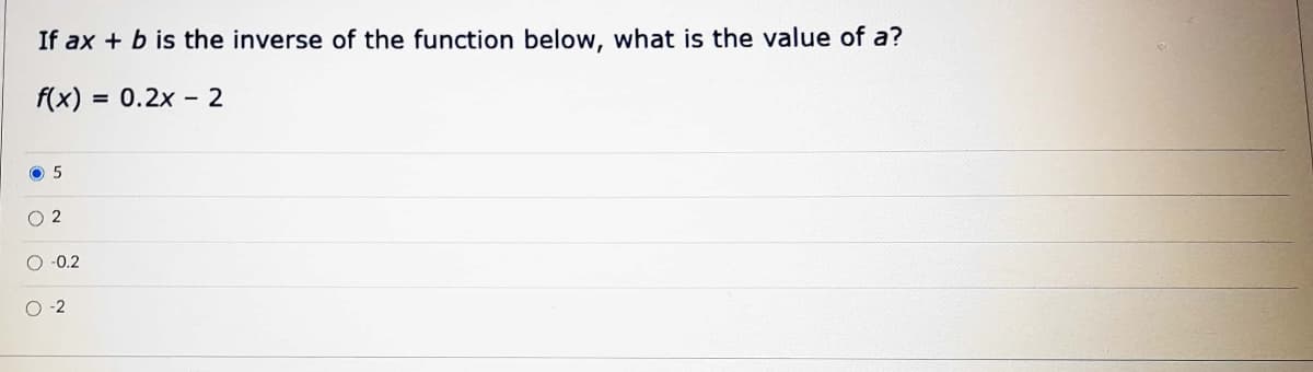 If ax + b is the inverse of the function below, what is the value of a?
f(x) = 0.2x - 2
%3D
O 2
O -0.2
O -2
