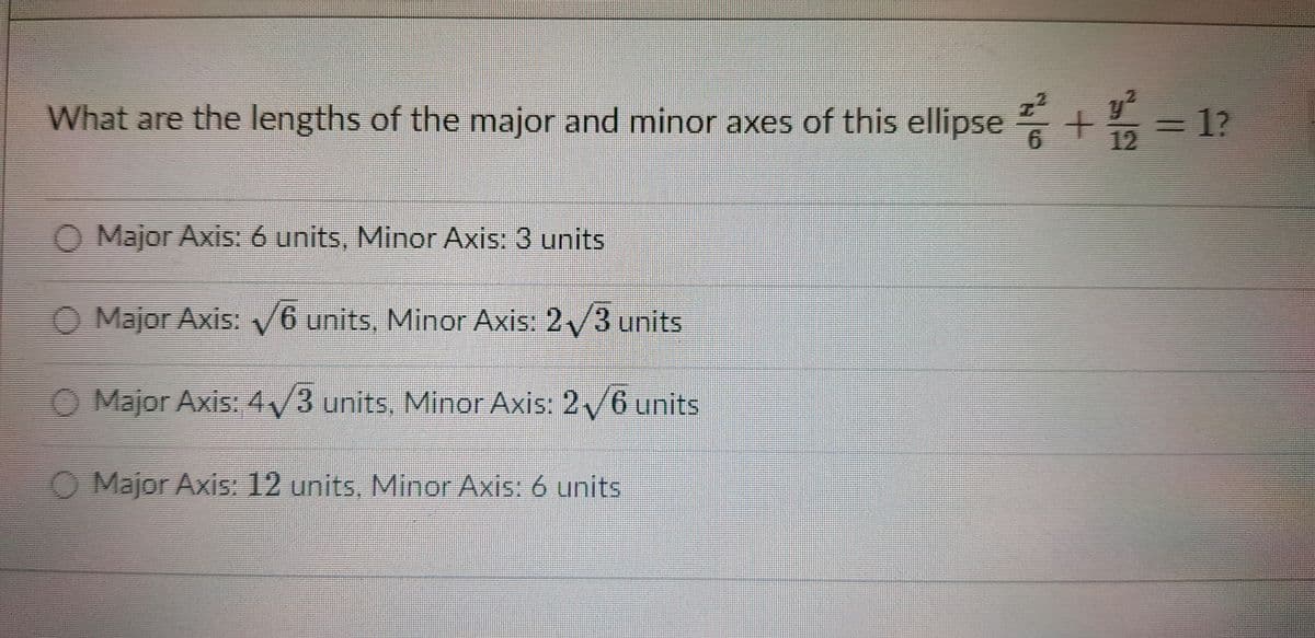 What are the lengths of the major and minor axes of this ellipse +
3D1?
12
= 1?
O Major Axis: 6 units, Minor Axis: 3 units
Major Axis: /6 units, Minor Axis: 2/3 units
Major Axis: 4/3 units, Minor Axis: 2/6 units
O Major Axis: 12 units, Minor Axis: 6 units
