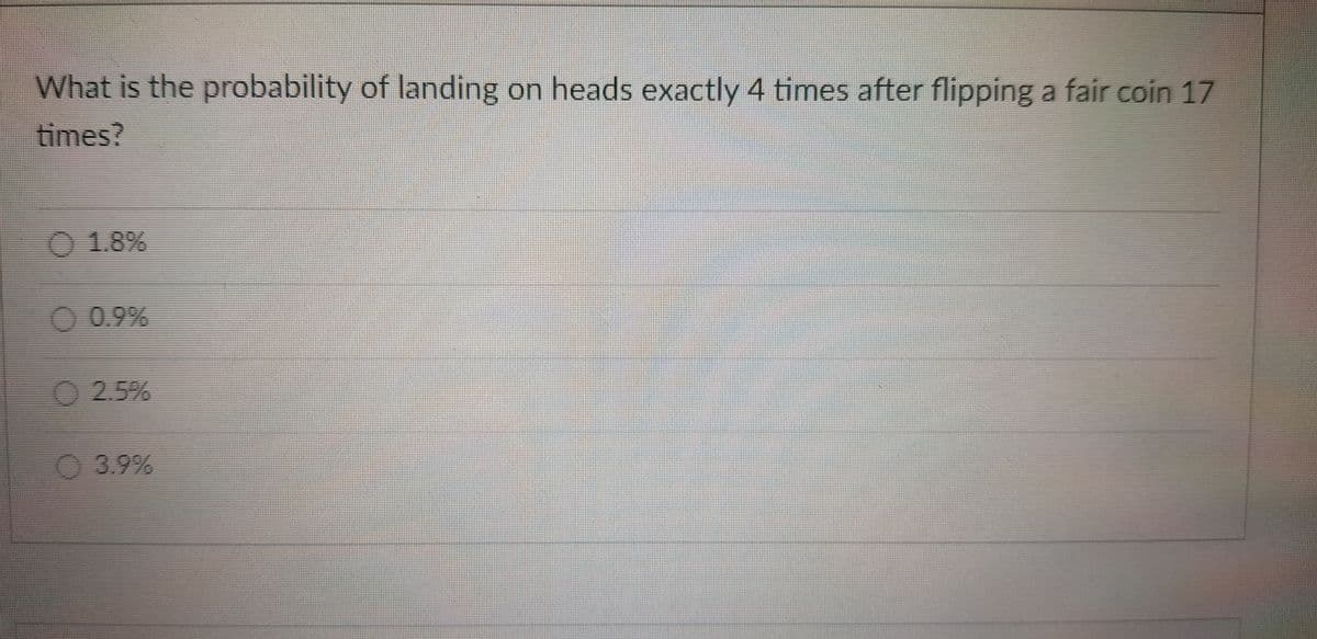 What is the probability of landing on heads exactly 4 times after flipping a fair coin 17
times?
O 1.8%
O 0.9%
2.5%
03.9%
