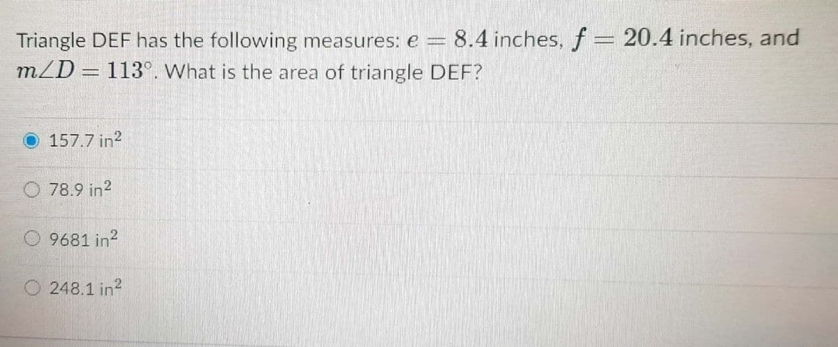 Triangle DEF has the following measures: e = 8.4 inches, f= 20.4 inches, and
m/D = 113°. What is the area of triangle DEF?
157.7 in?
78.9 in2
O 9681 in?
21
O 248.1 in?
