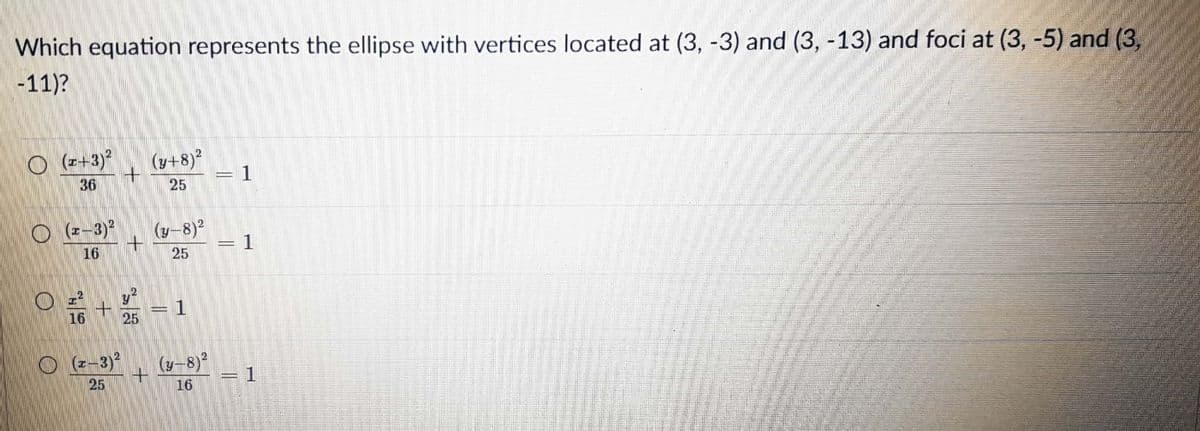 Which equation represents the ellipse with vertices located at (3, -3) and (3, -13) and foci at (3, -5) and (3,
-11)?
O (z+3)?
(y+8)?
= 1
36
25
O (z-3)?
(y-8)²
=D1
%3D
16
25
y
16
25
O (z-3)?
(y-8)?
= 1
25
16
