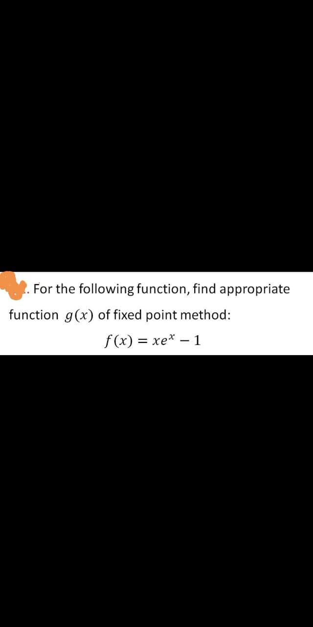 For the following function, find appropriate
function g(x) of fixed point method:
f(x) = xe* – 1
