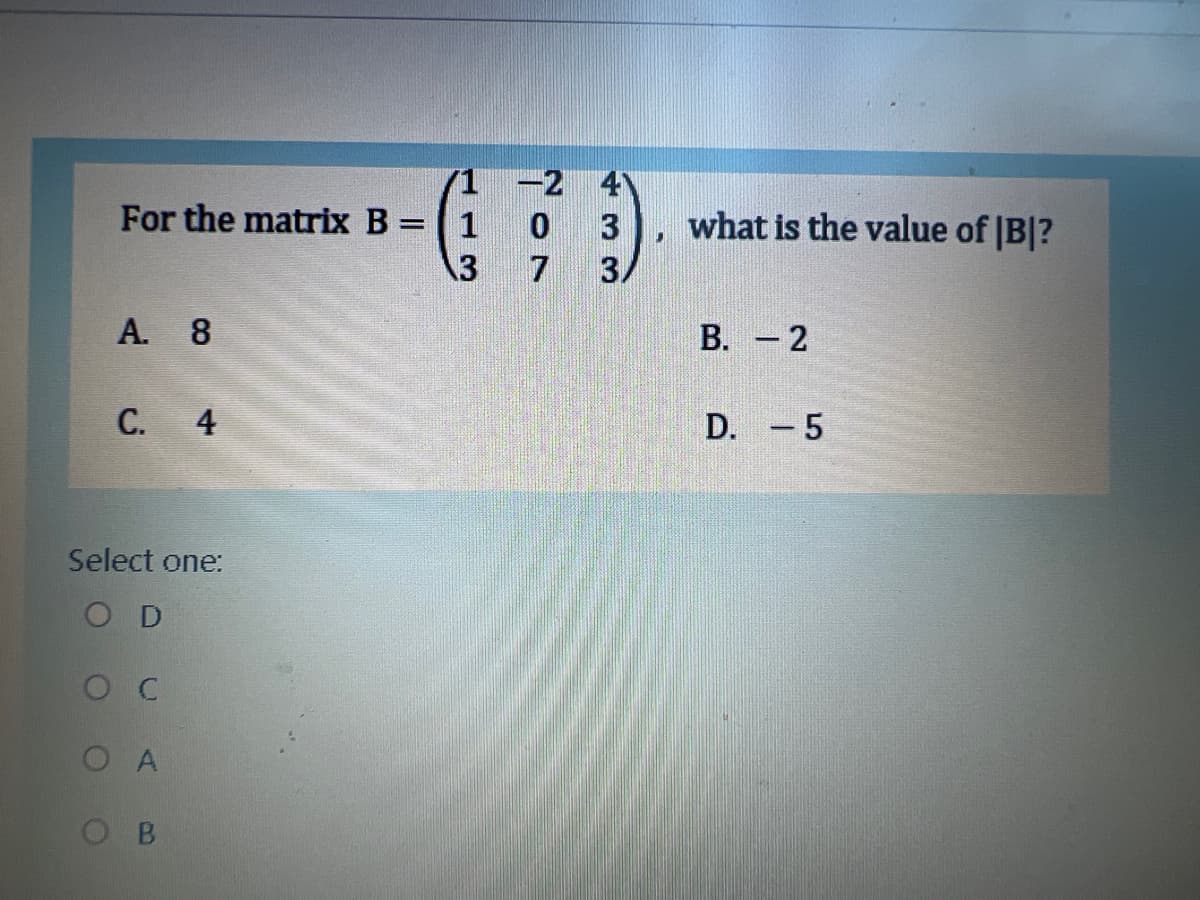 -2 4
For the matrix B =
what is the value of |B|?
3
7
3.
A. 8
В. — 2
С. 4
D. -5
Select one:
O D
O C
O A
O B
