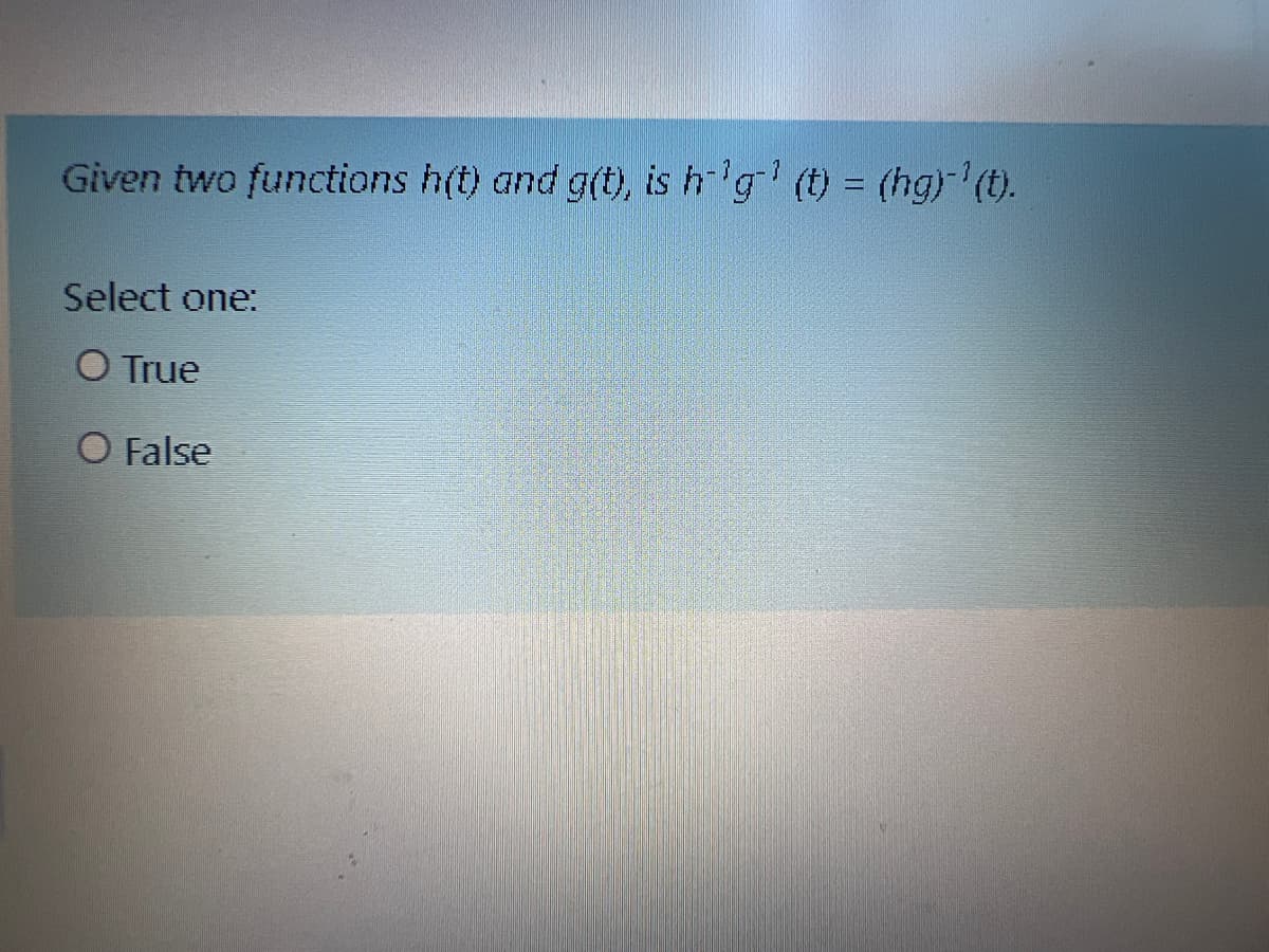 Given two functions h(t) and g(t), is h'g' (t) = (hg) (t).
Select one:
O True
O False
